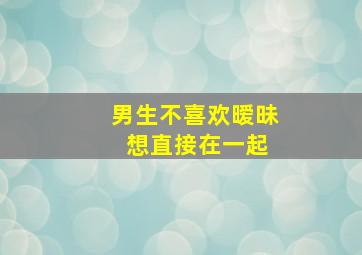 男生不喜欢暧昧 想直接在一起